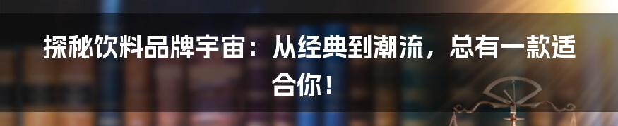 探秘饮料品牌宇宙：从经典到潮流，总有一款适合你！