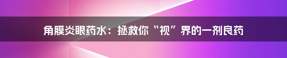 角膜炎眼药水:拯救你“视”界的一剂良药