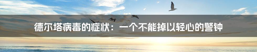 德尔塔病毒的症状:一个不能掉以轻心的警钟