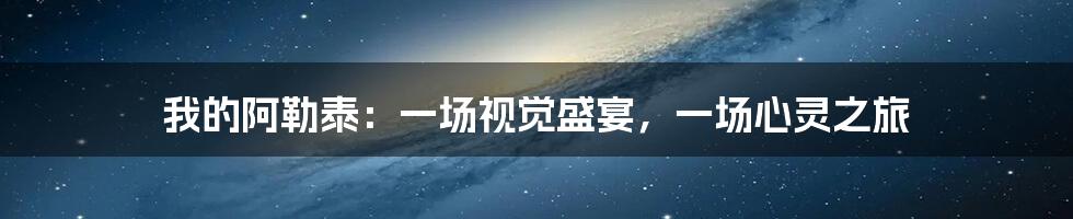 我的阿勒泰：一场视觉盛宴，一场心灵之旅