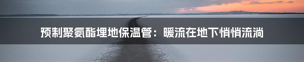 预制聚氨酯埋地保温管:暖流在地下悄悄流淌