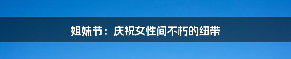 姐妹节:庆祝女性间不朽的纽带
