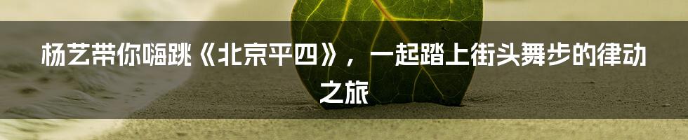杨艺带你嗨跳《北京平四》,一起踏上街头舞步的律动之旅