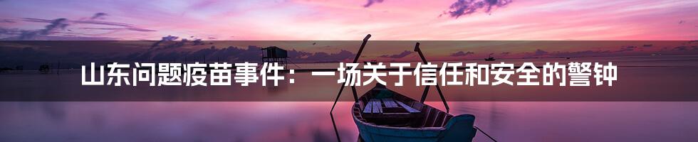 山东问题疫苗事件:一场关于信任和安全的警钟