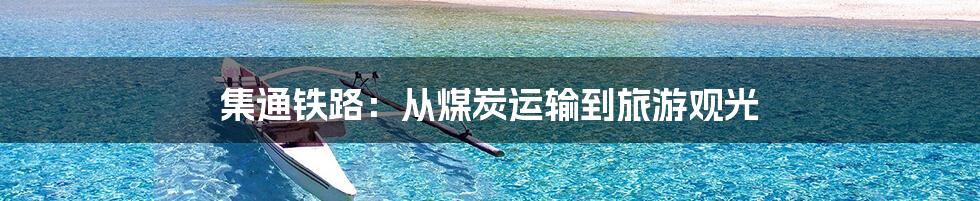 集通铁路:从煤炭运输到旅游观光