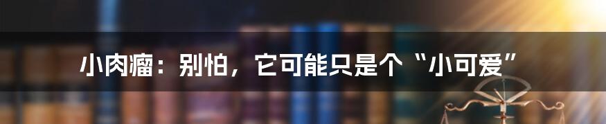 小肉瘤:别怕,它可能只是个“小可爱”
