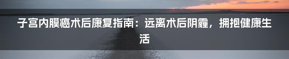 子宫内膜癌术后康复指南:远离术后阴霾,拥抱健康生活