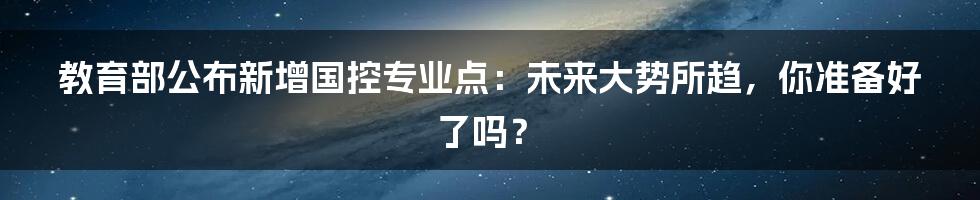 教育部公布新增国控专业点:未来大势所趋,你准备好了吗?