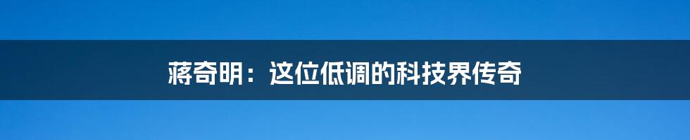蒋奇明:这位低调的科技界传奇