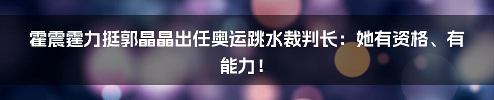 霍震霆力挺郭晶晶出任奥运跳水裁判长:她有资格、有能力!