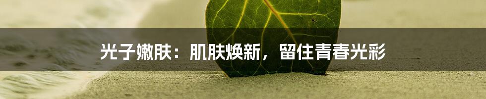 光子嫩肤：肌肤焕新，留住青春光彩