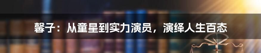 馨子:从童星到实力演员,演绎人生百态