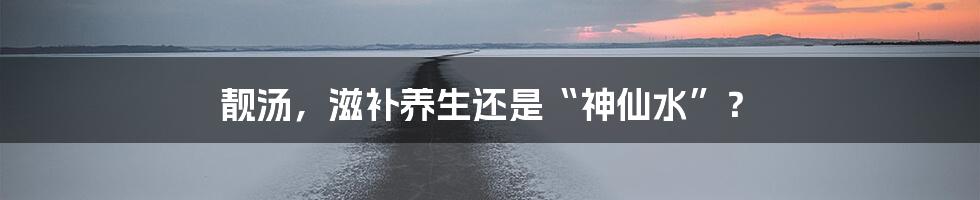 靓汤,滋补养生还是“神仙水”?