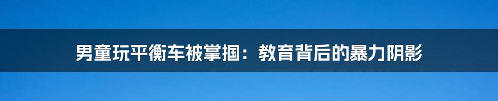 男童玩平衡车被掌掴:教育背后的暴力阴影