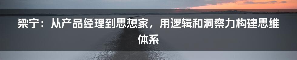 梁宁:从产品经理到思想家,用逻辑和洞察力构建思维体系