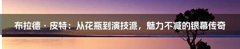 布拉德·皮特:从花瓶到演技派,魅力不减的银幕传奇