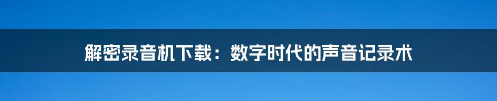 解密录音机下载:数字时代的声音记录术