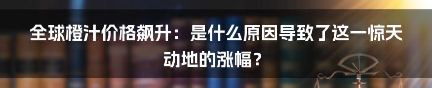 全球橙汁价格飙升:是什么原因导致了这一惊天动地的涨幅?