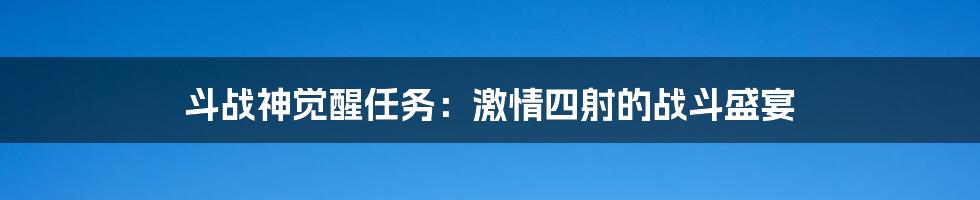 斗战神觉醒任务：激情四射的战斗盛宴