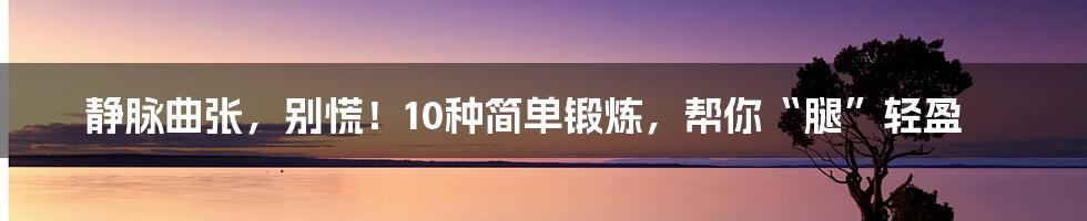 静脉曲张,别慌!10种简单锻炼,帮你“腿”轻盈