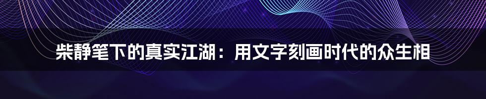 柴静笔下的真实江湖：用文字刻画时代的众生相