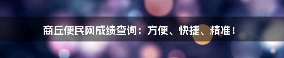 商丘便民网成绩查询:方便、快捷、精准!