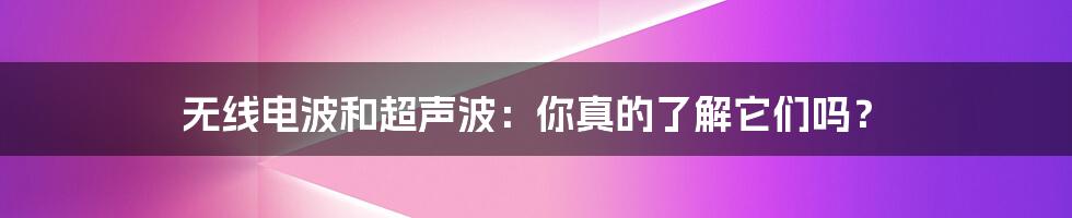 无线电波和超声波:你真的了解它们吗?