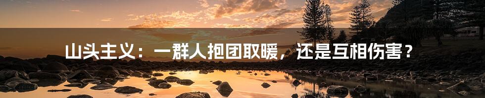 山头主义:一群人抱团取暖,还是互相伤害?