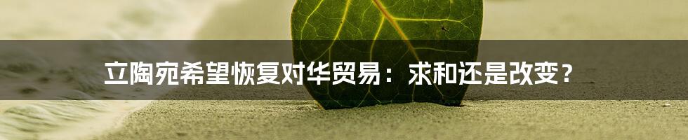 立陶宛希望恢复对华贸易:求和还是改变?
