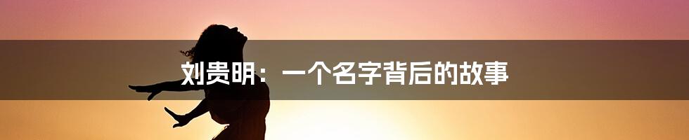 刘贵明:一个名字背后的故事