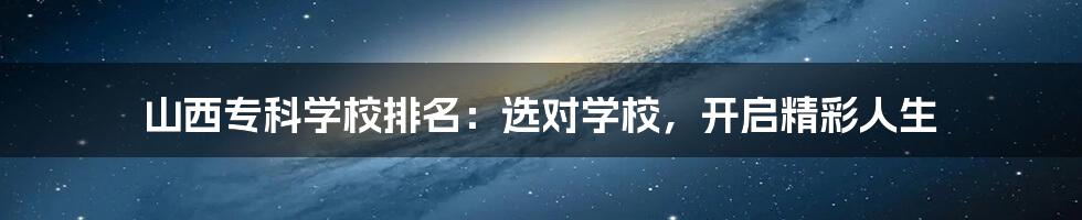 山西专科学校排名:选对学校,开启精彩人生