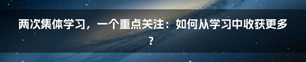 两次集体学习，一个重点关注：如何从学习中收获更多？