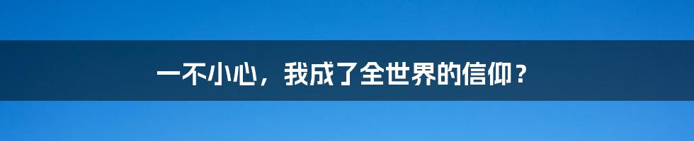 一不小心，我成了全世界的信仰？