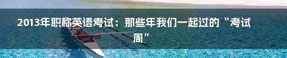 2013年职称英语考试:那些年我们一起过的“考试周”