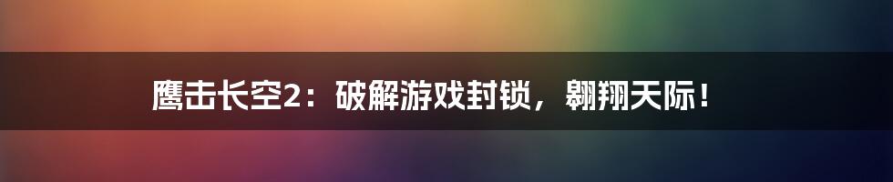 鹰击长空2：破解游戏封锁，翱翔天际！