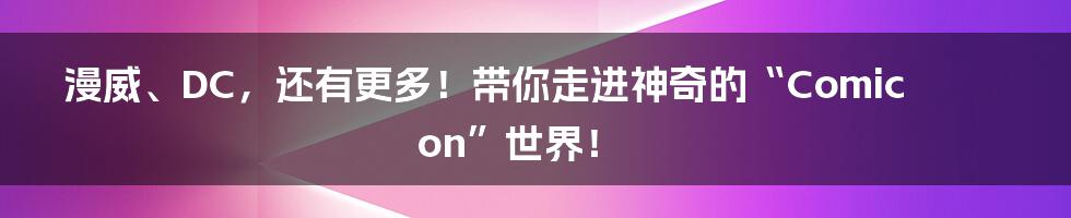 漫威、DC，还有更多！带你走进神奇的“Comicon”世界！