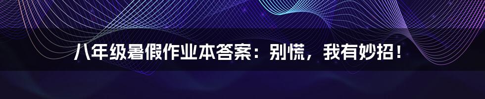 八年级暑假作业本答案：别慌，我有妙招！