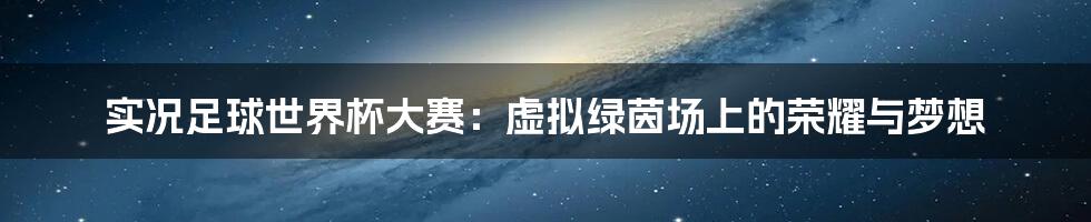 实况足球世界杯大赛:虚拟绿茵场上的荣耀与梦想