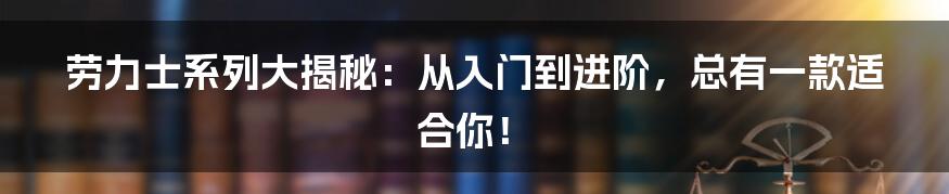 劳力士系列大揭秘:从入门到进阶,总有一款适合你!