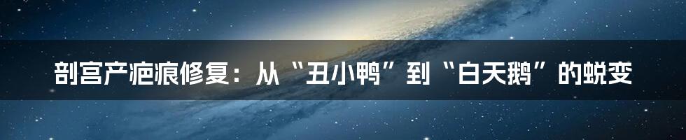 剖宫产疤痕修复:从“丑小鸭”到“白天鹅”的蜕变