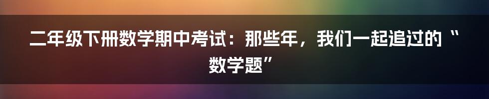 二年级下册数学期中考试:那些年,我们一起追过的“数学题”