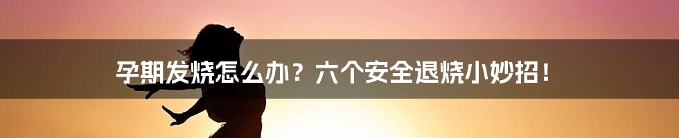 孕期发烧怎么办?六个安全退烧小妙招!