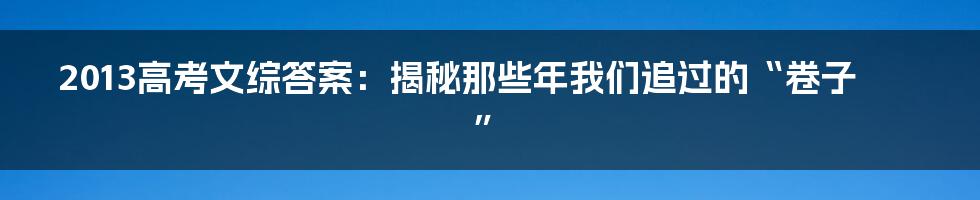 2013高考文综答案:揭秘那些年我们追过的“卷子”