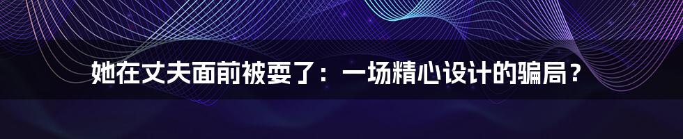 她在丈夫面前被耍了:一场精心设计的骗局?