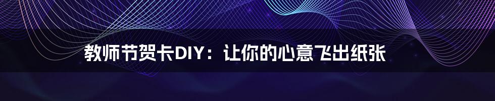 教师节贺卡DIY:让你的心意飞出纸张