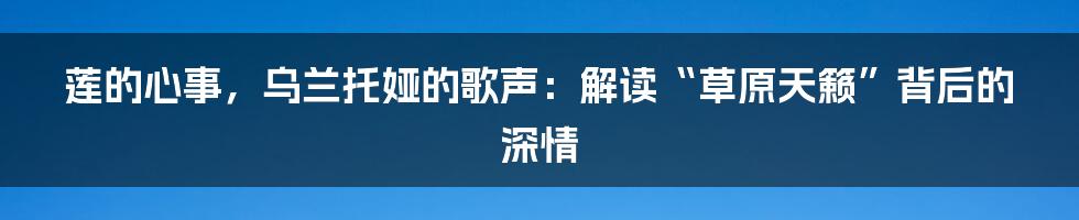莲的心事,乌兰托娅的歌声:解读“草原天籁”背后的深情