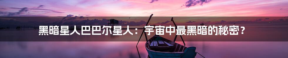 黑暗星人巴巴尔星人：宇宙中最黑暗的秘密？