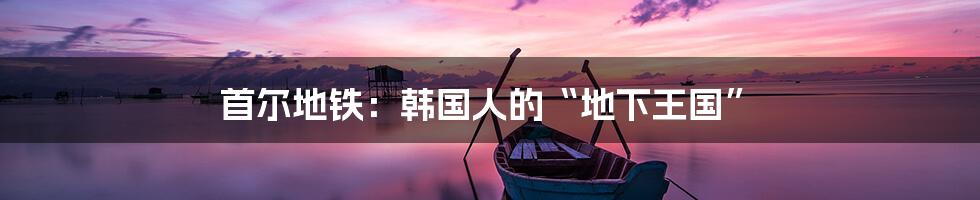 首尔地铁:韩国人的“地下王国”