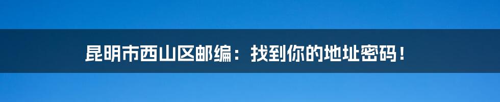 昆明市西山区邮编:找到你的地址密码!