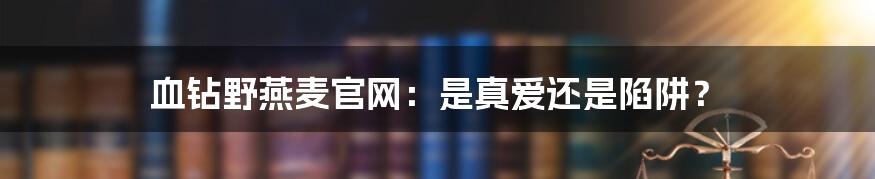 血钻野燕麦官网：是真爱还是陷阱？